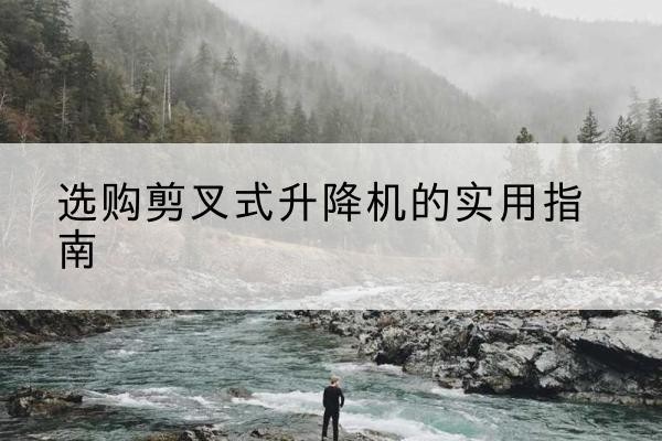 同江剪叉式升降机怎么选-选购剪叉式升降机的实用指南