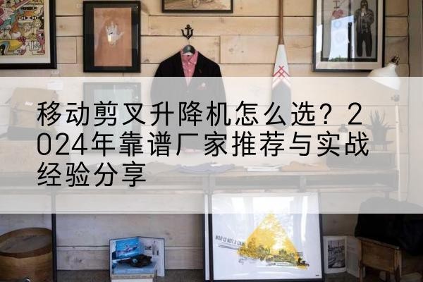 同江升降平台厂家推荐-移动剪叉升降机怎么选?2024年靠谱厂家推荐与实战经验分享