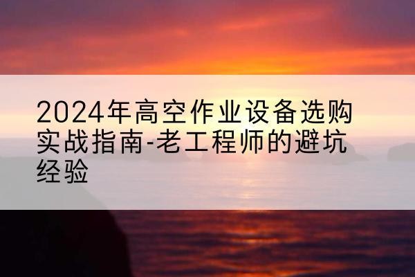 同江高空作业升降机厂家推荐-2024年高空作业设备选购实战指南-老工程师的避坑经验