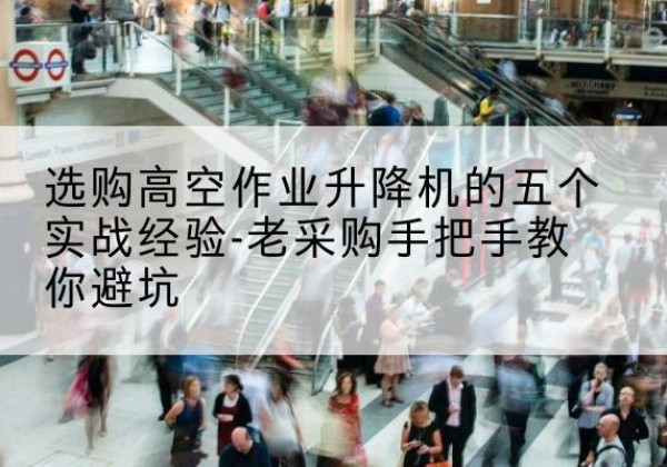 同江高空作业升降机厂家-选购高空作业升降机的五个实战经验-老采购手把手教你避坑