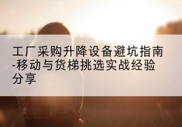 同江移动式升降机怎么选-工厂采购升降设备避坑指南-移动与货梯挑选实战经验分享