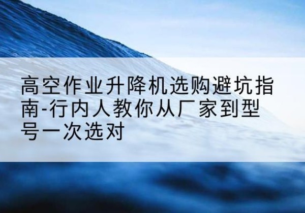 同江升降平台厂家-高空作业升降机选购避坑指南-行内人教你从厂家到型号一次选对