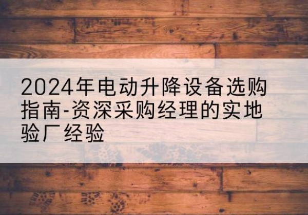 同江电动剪叉升降平台厂家-2024年电动升降设备选购指南-资深采购经理的实地验厂经验