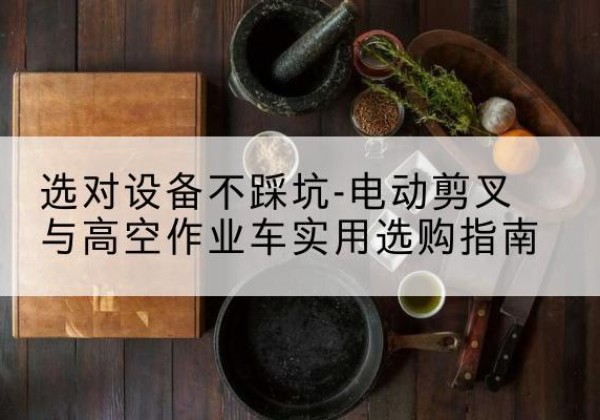 同江电动剪叉升降平台怎么选-选对设备不踩坑-电动剪叉与高空作业车实用选购指南