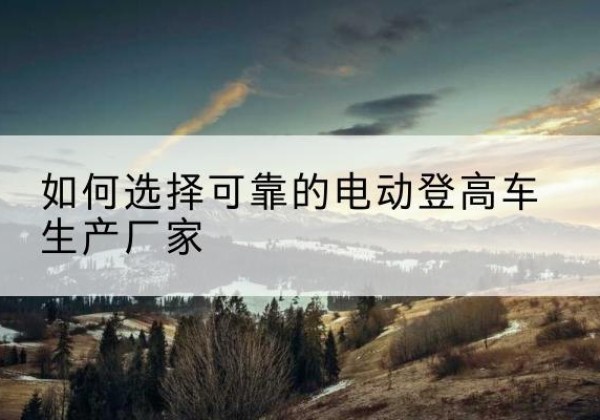 同江电动登高车厂家-如何选择可靠的电动登高车生产厂家
