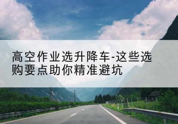 同江升降车厂家-高空作业选升降车-这些选购要点助你*避坑