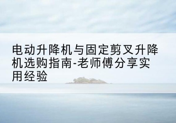 同江电动升降机怎么选-电动升降机与固定剪叉升降机选购指南-老师傅分享实用经验