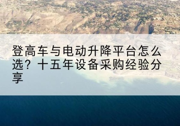 同江登高车厂家厂家-登高车与电动升降平台怎么选？十五年设备采购经验分享
