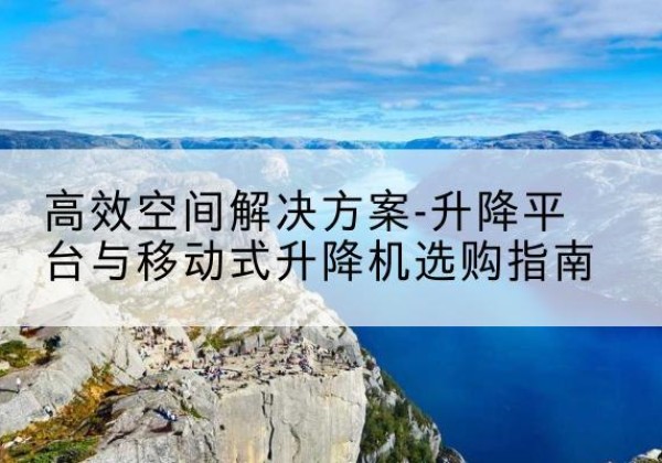 同江升降平台厂家-*空间解决方案-升降平台与移动式升降机选购指南