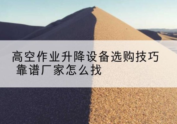同江电动升降平台厂家推荐-高空作业升降设备选购技巧 靠谱厂家怎么找