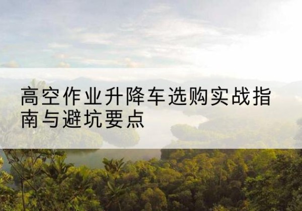 同江升降车怎么选-高空作业升降车选购实战指南与避坑要点
