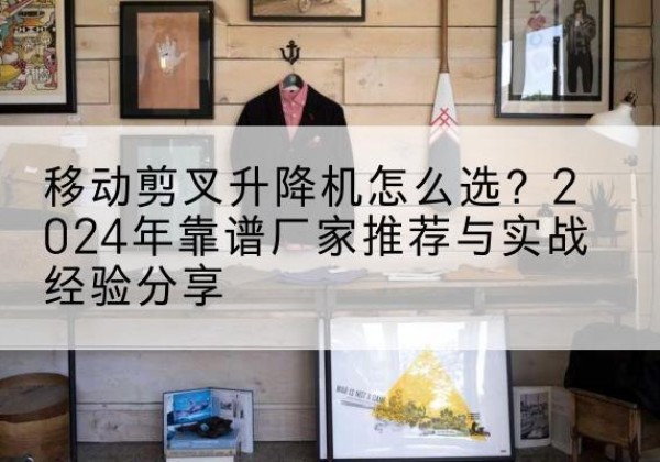 同江升降平台厂家推荐-移动剪叉升降机怎么选？2024年靠谱厂家推荐与实战经验分享