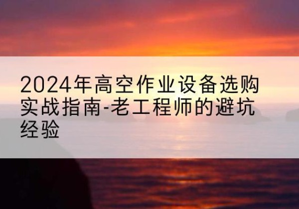 同江高空作业升降机厂家推荐-2024年高空作业设备选购实战指南-老工程师的避坑经验